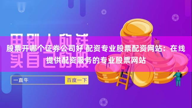 股票开哪个证券公司好 配资专业股票配资网站：在线提供配资服务的专业股票网站