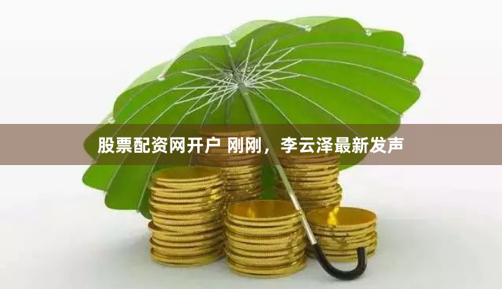 股票配资网开户 刚刚，李云泽最新发声