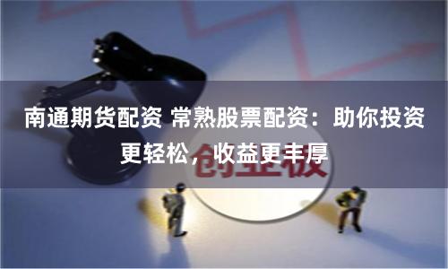 南通期货配资 常熟股票配资：助你投资更轻松，收益更丰厚
