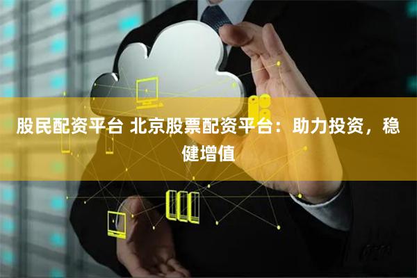 股民配资平台 北京股票配资平台：助力投资，稳健增值
