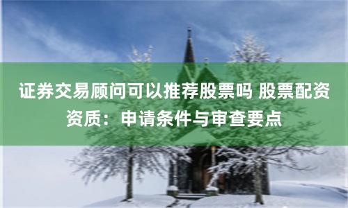 证券交易顾问可以推荐股票吗 股票配资资质：申请条件与审查要点