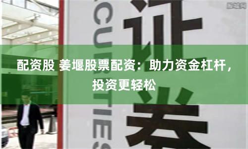 配资股 姜堰股票配资：助力资金杠杆，投资更轻松