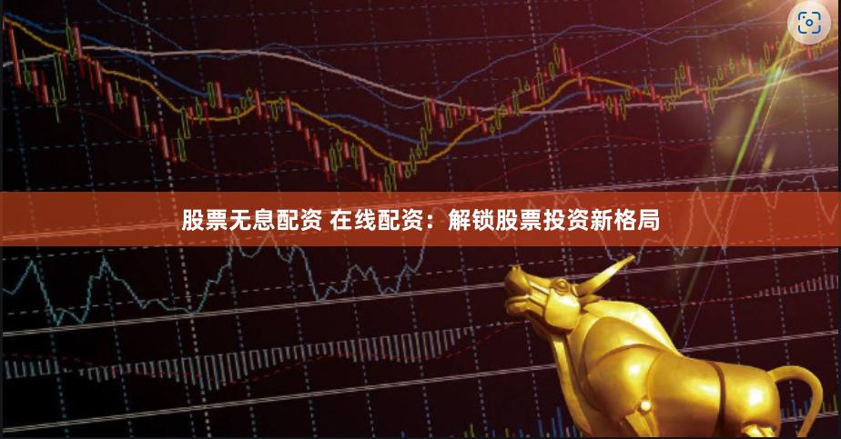 股票无息配资 在线配资：解锁股票投资新格局