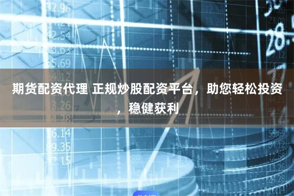期货配资代理 正规炒股配资平台，助您轻松投资，稳健获利