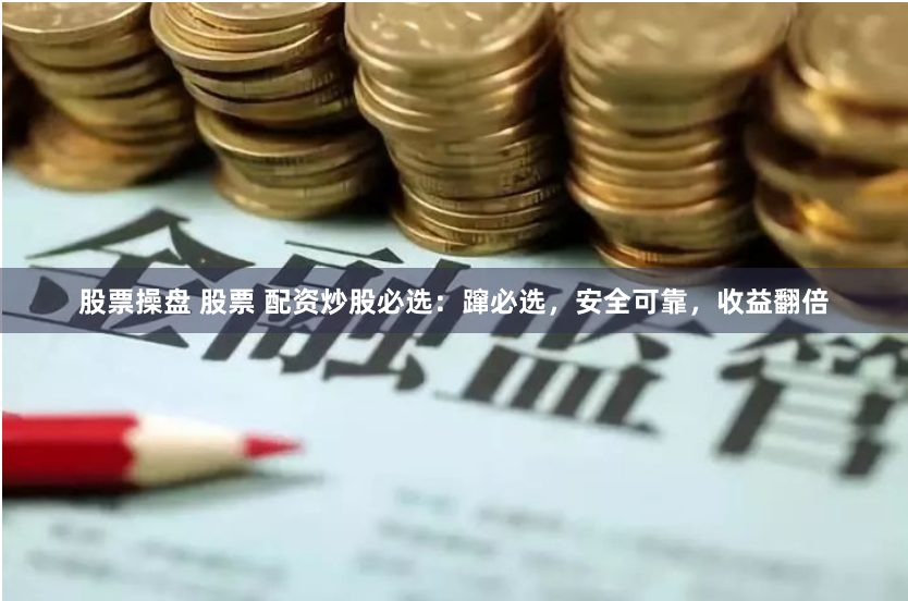 股票操盘 股票 配资炒股必选：蹿必选，安全可靠，收益翻倍