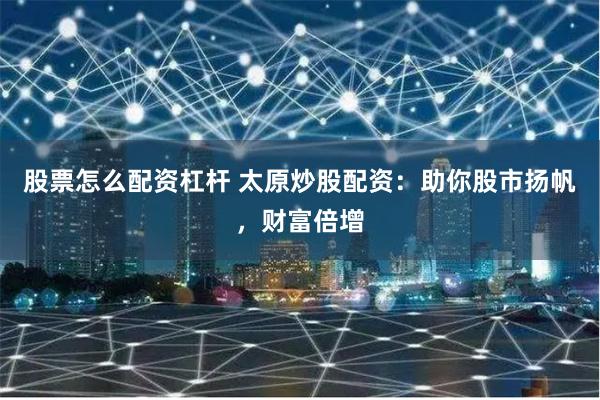 股票怎么配资杠杆 太原炒股配资：助你股市扬帆，财富倍增