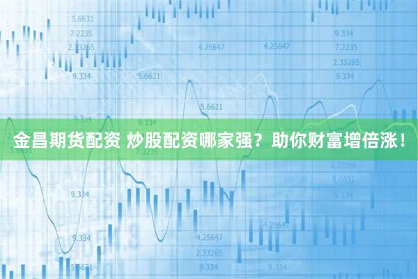 金昌期货配资 炒股配资哪家强？助你财富增倍涨！