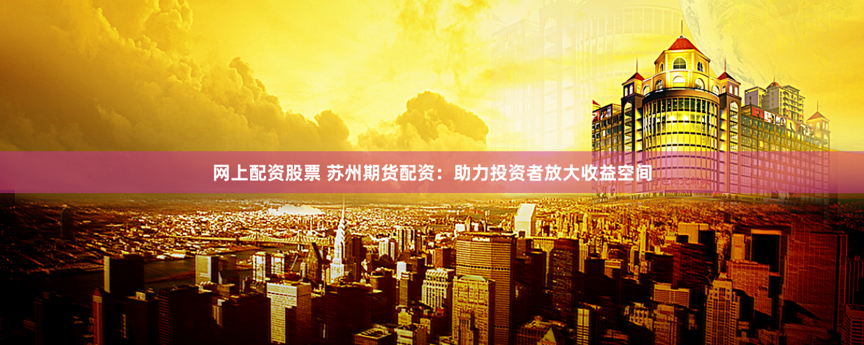 网上配资股票 苏州期货配资：助力投资者放大收益空间