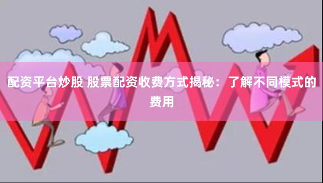 配资平台炒股 股票配资收费方式揭秘：了解不同模式的费用