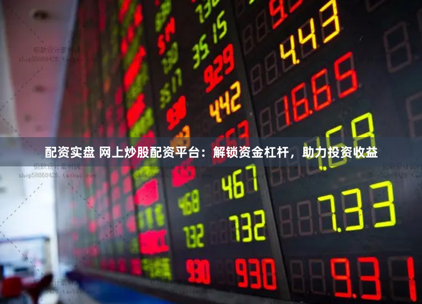 配资实盘 网上炒股配资平台：解锁资金杠杆，助力投资收益