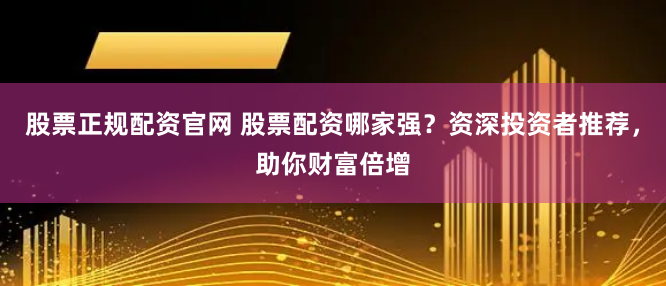 股票正规配资官网 股票配资哪家强？资深投资者推荐，助你财富倍增