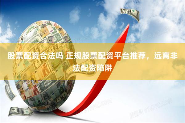 股票配资合法吗 正规股票配资平台推荐，远离非法配资陷阱