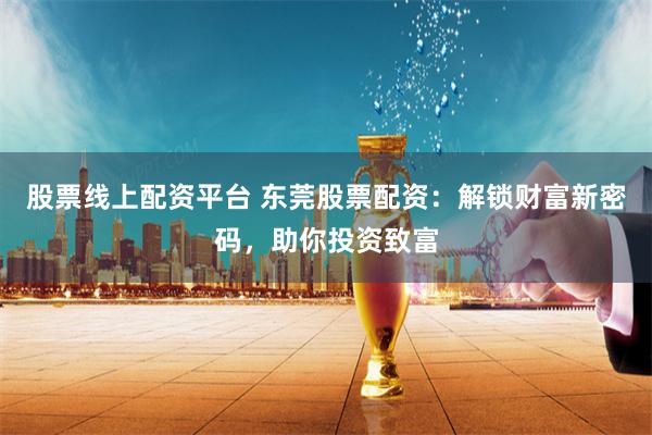 股票线上配资平台 东莞股票配资：解锁财富新密码，助你投资致富