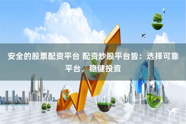 安全的股票配资平台 配资炒股平台皆：选择可靠平台，稳健投资