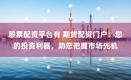 股票配资平台有 期货配资门户：您的投资利器，助您把握市场先机