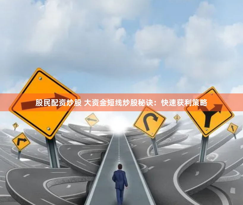 股民配资炒股 大资金短线炒股秘诀：快速获利策略