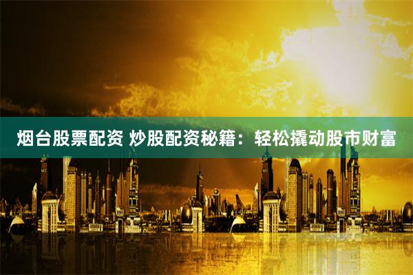 烟台股票配资 炒股配资秘籍：轻松撬动股市财富