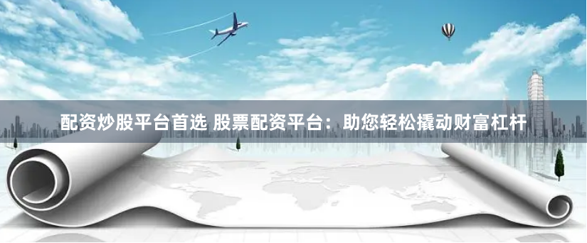 配资炒股平台首选 股票配资平台：助您轻松撬动财富杠杆