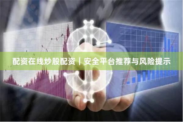 配资在线炒股配资｜安全平台推荐与风险提示